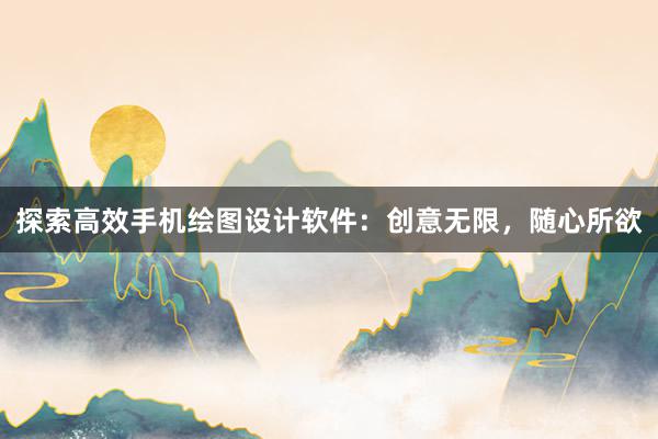 探索高效手机绘图设计软件：创意无限，随心所欲