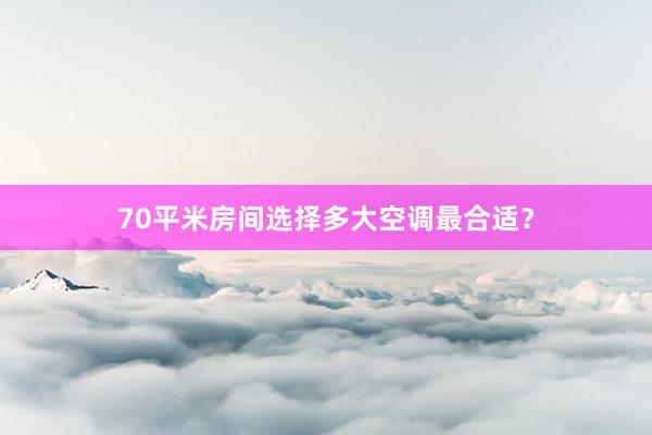 70平米房间选择多大空调最合适？