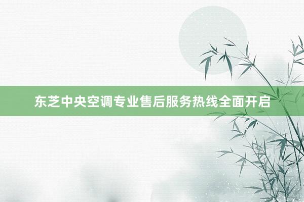 东芝中央空调专业售后服务热线全面开启