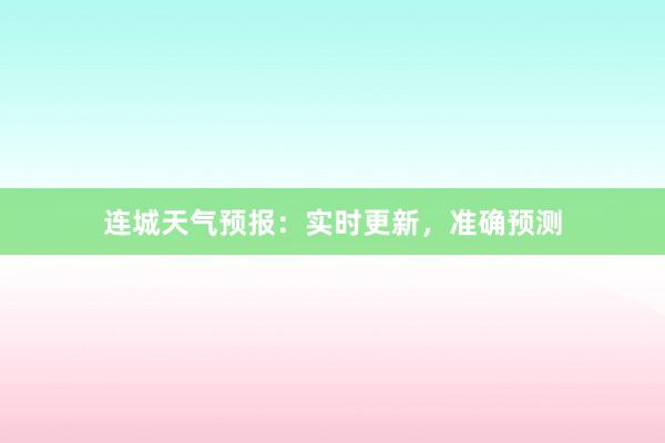 连城天气预报：实时更新，准确预测