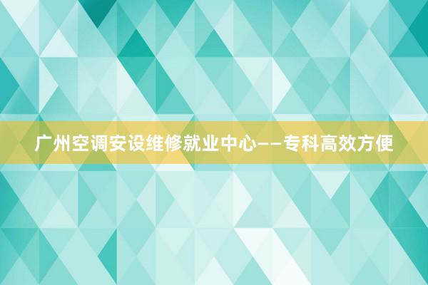 广州空调安设维修就业中心——专科高效方便