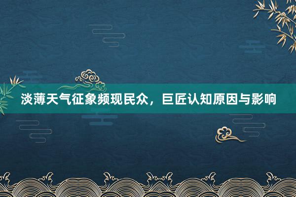 淡薄天气征象频现民众，巨匠认知原因与影响