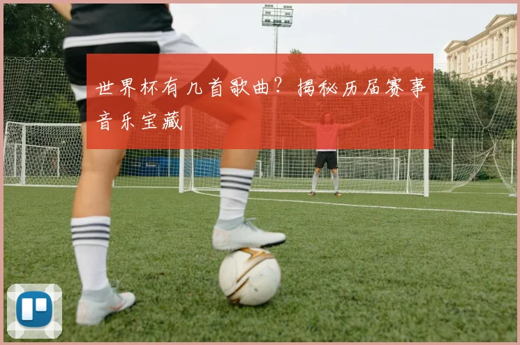 世界杯有几首歌曲？揭秘历届赛事音乐宝藏