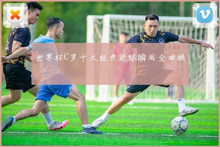 世界杯C罗十大经典进球瞬间全回顾