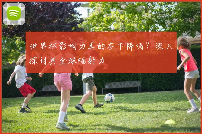 世界杯影响力真的在下降吗？深入探讨其全球辐射力