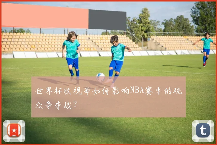 世界杯收视率如何影响NBA赛季的观众争夺战？