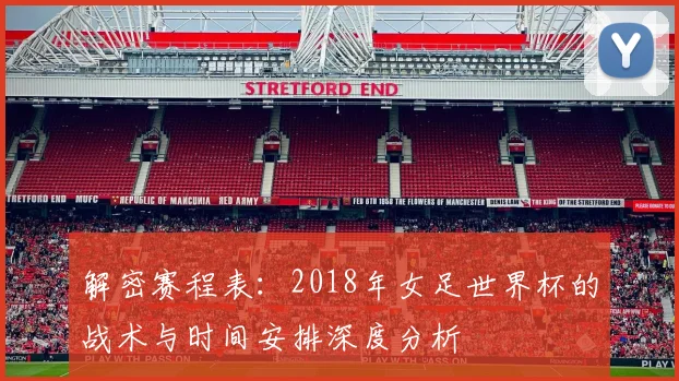 解密赛程表:2018年女足世界杯的战术与时间安排深度分析