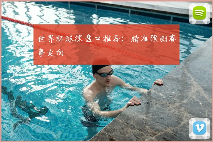 世界杯球探盘口推荐：精准预测赛事走向