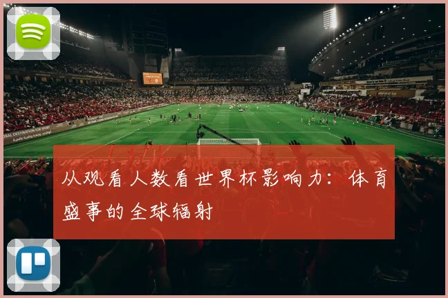 从观看人数看世界杯影响力:体育盛事的全球辐射