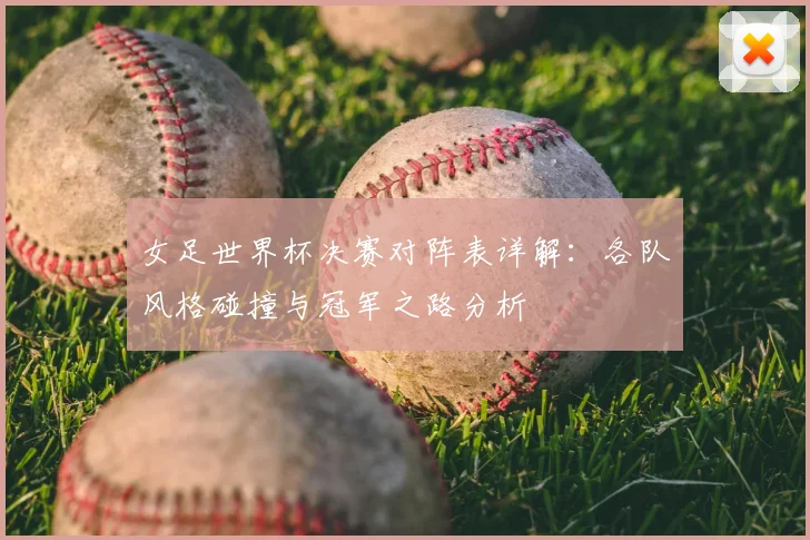 女足世界杯决赛对阵表详解:各队风格碰撞与冠军之路分析