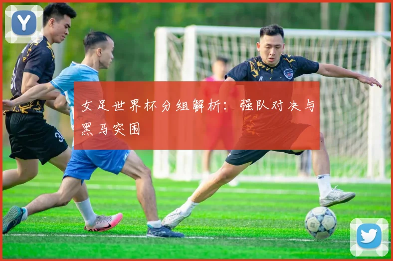 女足世界杯分组解析:强队对决与黑马突围