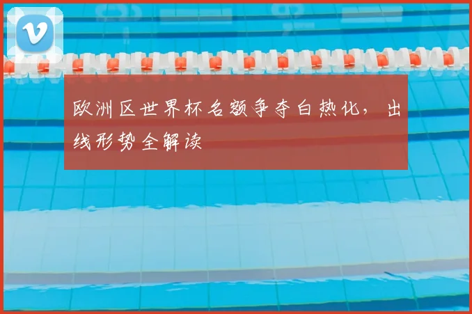 欧洲区世界杯名额争夺白热化，出线形势全解读
