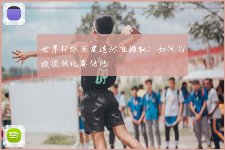 世界杯球场建造标准揭秘：如何打造顶级比赛场地