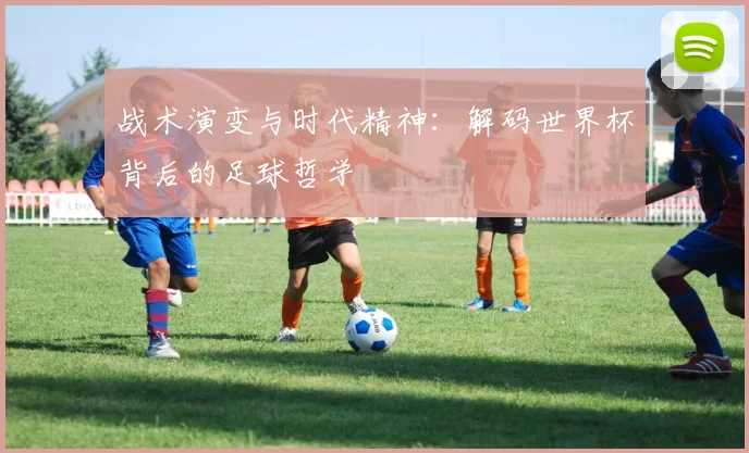 战术演变与时代精神：解码世界杯背后的足球哲学