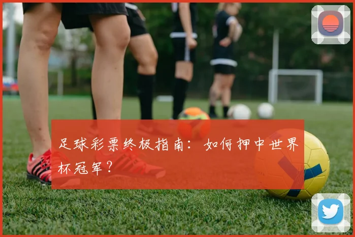 足球彩票终极指南:如何押中世界杯冠军?