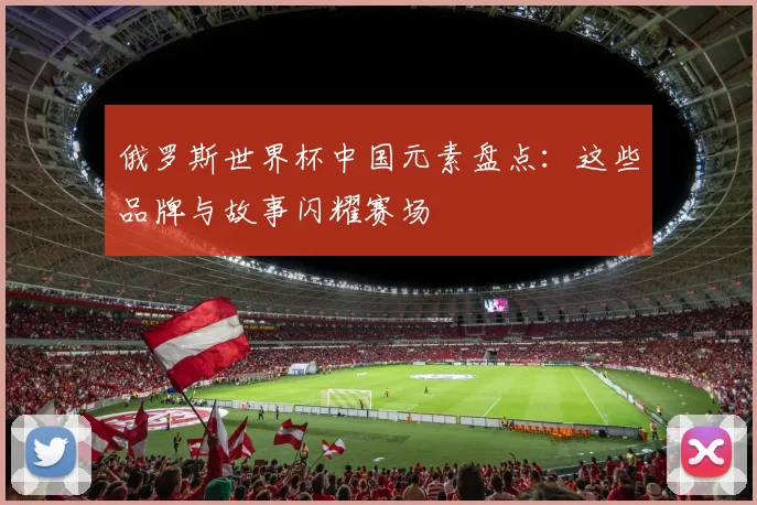 俄罗斯世界杯中国元素盘点：这些品牌与故事闪耀赛场