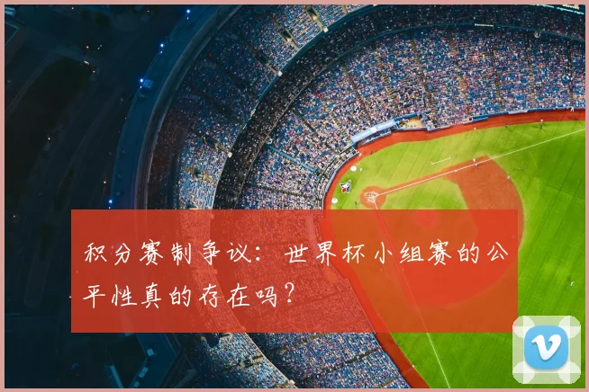 积分赛制争议：世界杯小组赛的公平性真的存在吗？