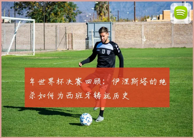 年世界杯决赛回顾：伊涅斯塔的绝杀如何为西班牙铸就历史