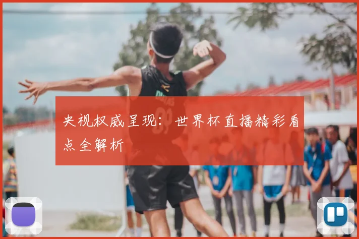 央视权威呈现:世界杯直播精彩看点全解析