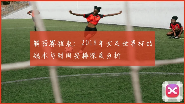 解密赛程表：2018年女足世界杯的战术与时间安排深度分析