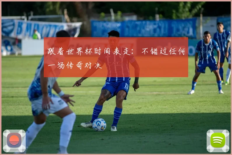 跟着世界杯时间表走:不错过任何一场传奇对决
