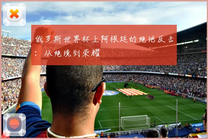 俄罗斯世界杯上阿根廷的绝地反击：从绝境到荣耀
