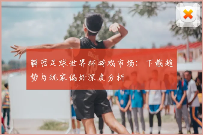 解密足球世界杯游戏市场:下载趋势与玩家偏好深度分析