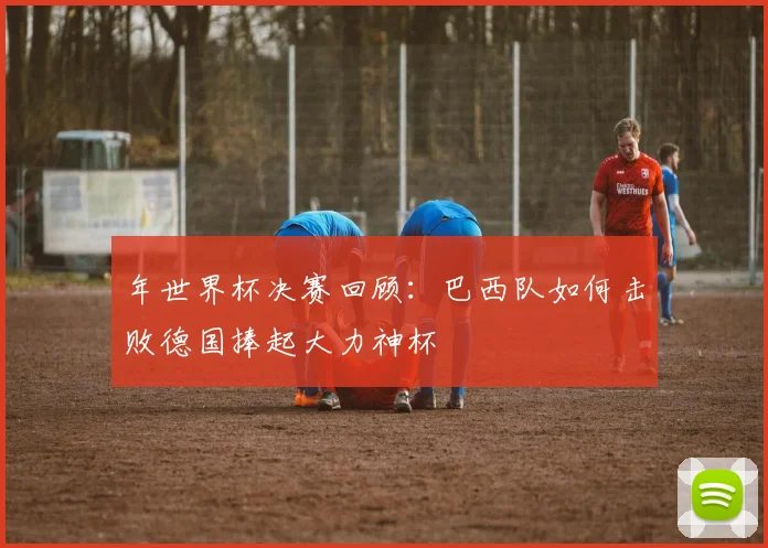 年世界杯决赛回顾：巴西队如何击败德国捧起大力神杯