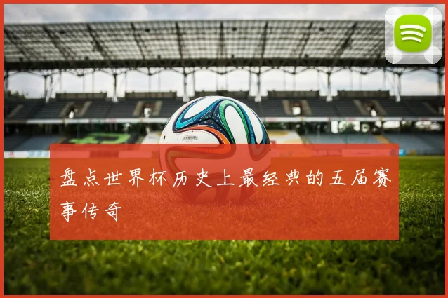 盘点世界杯历史上最经典的五届赛事传奇