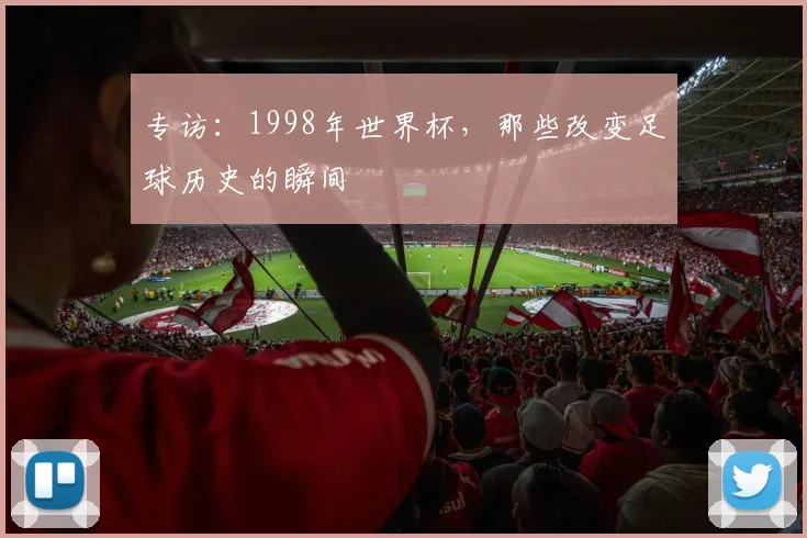 专访:1998年世界杯,那些改变足球历史的瞬间