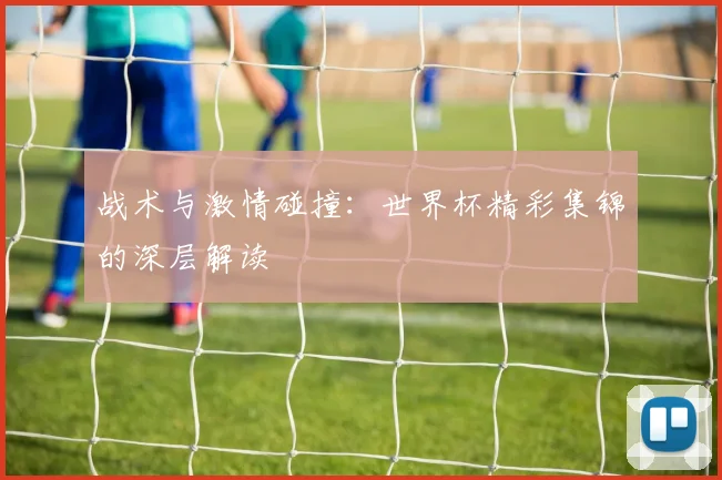 战术与激情碰撞：世界杯精彩集锦的深层解读