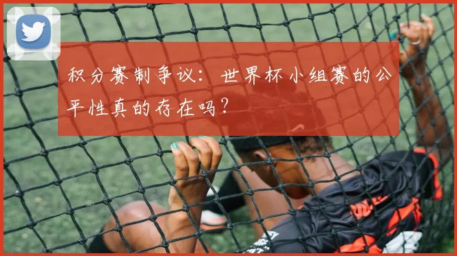 积分赛制争议：世界杯小组赛的公平性真的存在吗？