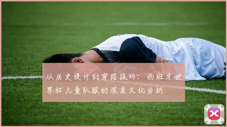 从历史设计到穿搭技巧:西班牙世界杯儿童队服的深度文化分析