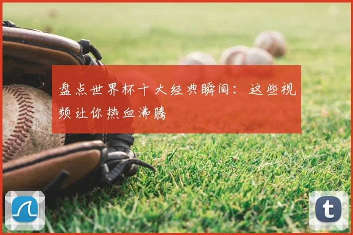 盘点世界杯十大经典瞬间:这些视频让你热血沸腾