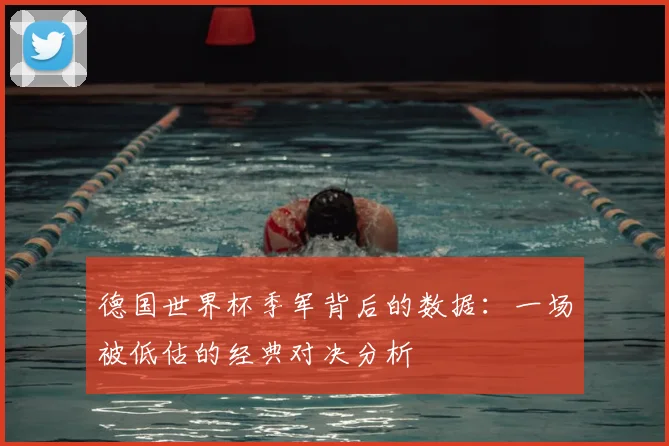 德国世界杯季军背后的数据:一场被低估的经典对决分析