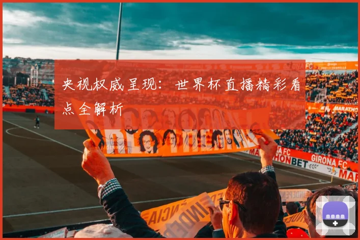 央视权威呈现：世界杯直播精彩看点全解析
