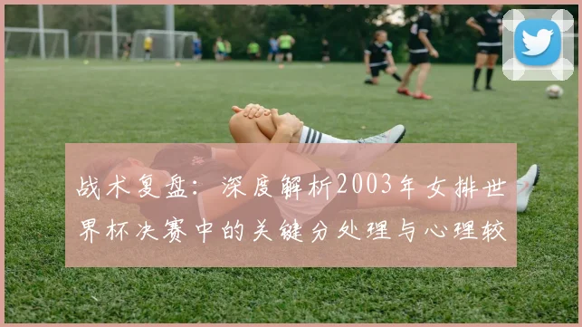 战术复盘：深度解析2003年女排世界杯决赛中的关键分处理与心理较量