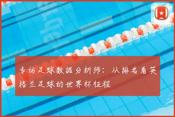 专访足球数据分析师:从排名看英格兰足球的世界杯征程