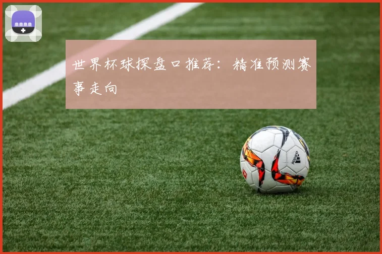 世界杯球探盘口推荐：精准预测赛事走向