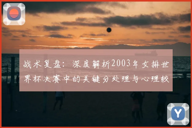战术复盘：深度解析2003年女排世界杯决赛中的关键分处理与心理较量
