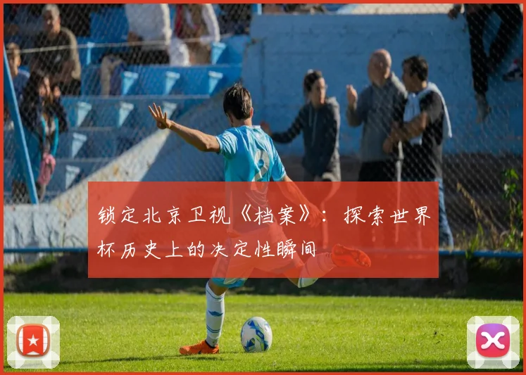 锁定北京卫视《档案》:探索世界杯历史上的决定性瞬间