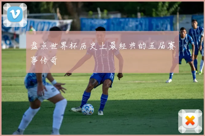 盘点世界杯历史上最经典的五届赛事传奇
