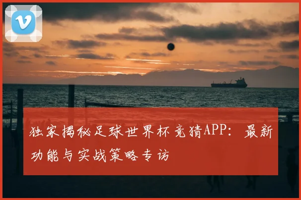 独家揭秘足球世界杯竞猜APP:最新功能与实战策略专访