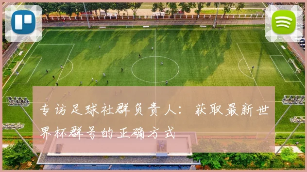 专访足球社群负责人:获取最新世界杯群号的正确方式