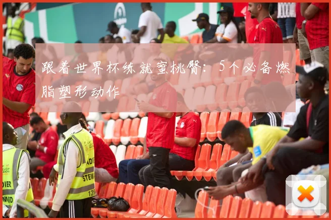 跟着世界杯练就蜜桃臀:5个必备燃脂塑形动作