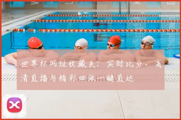 世界杯网址收藏夹：实时比分、高清直播与精彩回放一键直达