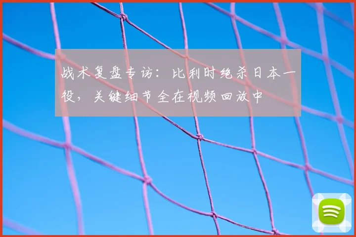 战术复盘专访：比利时绝杀日本一役，关键细节全在视频回放中