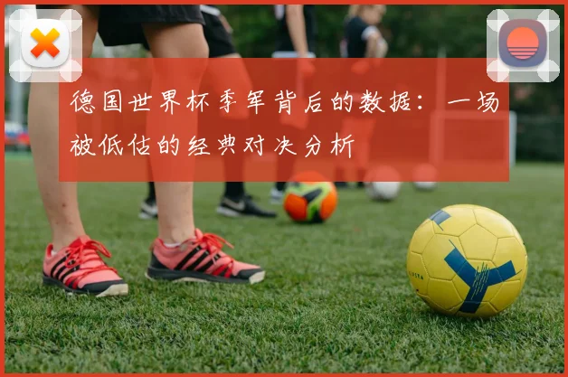 德国世界杯季军背后的数据:一场被低估的经典对决分析