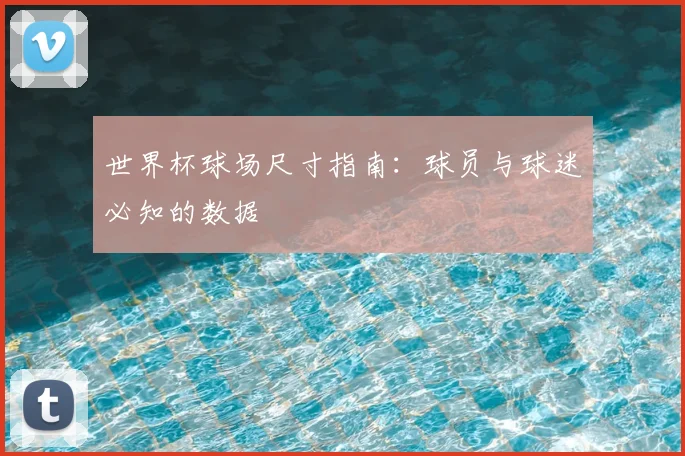 世界杯球场尺寸指南：球员与球迷必知的数据