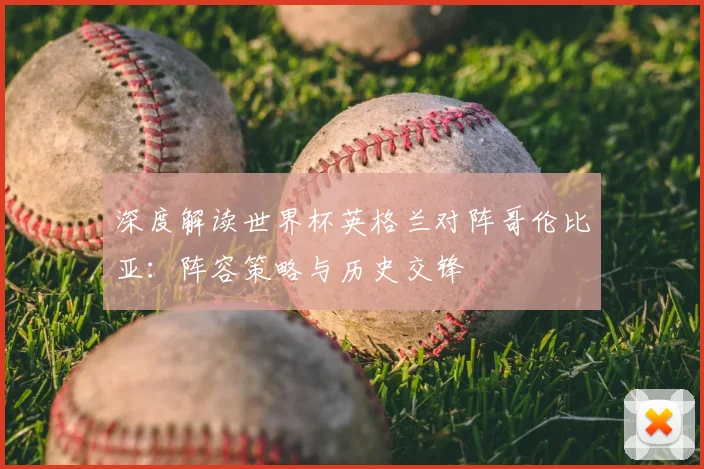 深度解读世界杯英格兰对阵哥伦比亚:阵容策略与历史交锋